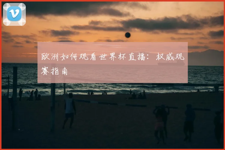 欧洲如何观看世界杯直播：权威观赛指南
