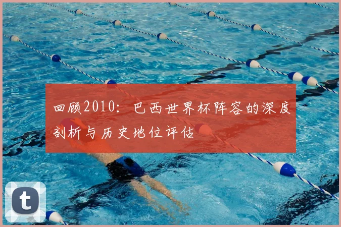 回顾2010：巴西世界杯阵容的深度剖析与历史地位评估