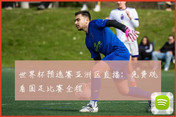 世界杯预选赛亚洲区直播：免费观看国足比赛全程
