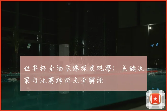 世界杯全场录像深度观察:关键决策与比赛转折点全解读