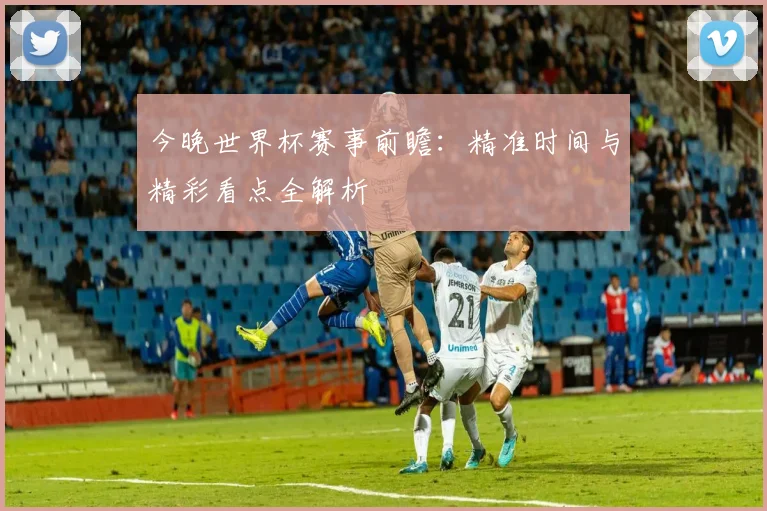今晚世界杯赛事前瞻:精准时间与精彩看点全解析