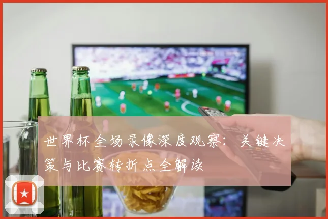 世界杯全场录像深度观察:关键决策与比赛转折点全解读