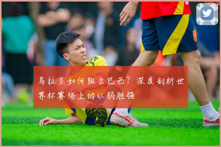 乌拉圭如何阻击巴西？深度剖析世界杯赛场上的以弱胜强