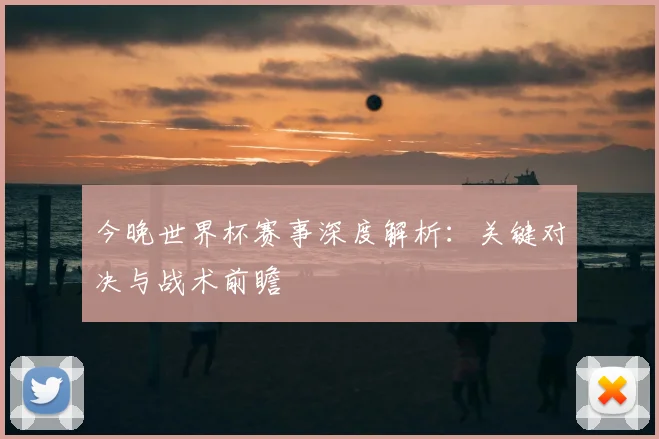 今晚世界杯赛事深度解析：关键对决与战术前瞻