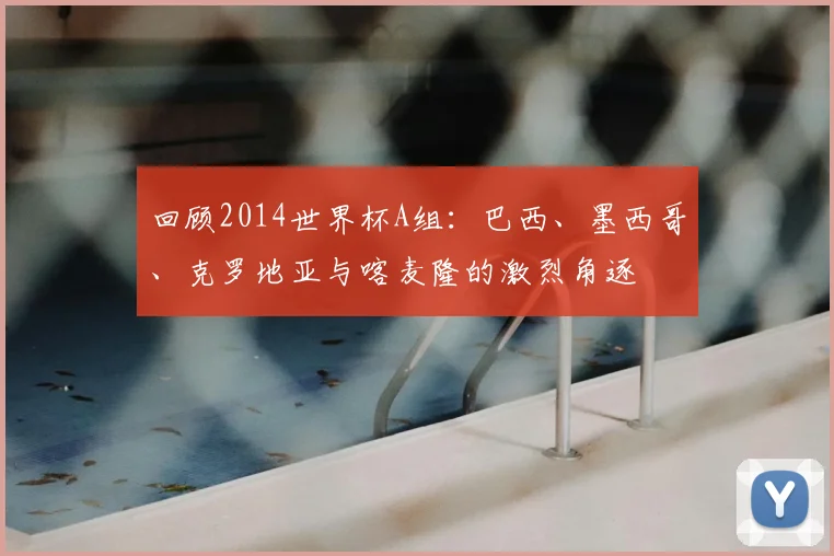 回顾2014世界杯A组：巴西、墨西哥、克罗地亚与喀麦隆的激烈角逐