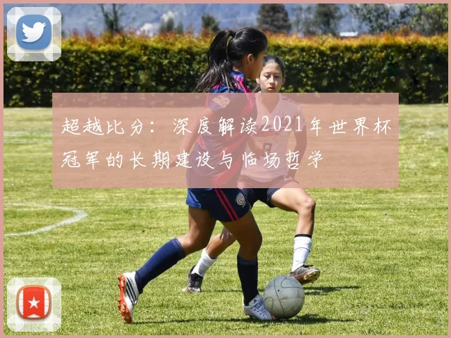 超越比分：深度解读2021年世界杯冠军的长期建设与临场哲学