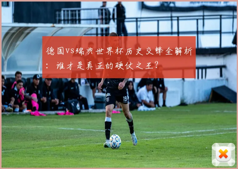德国vs瑞典世界杯历史交锋全解析：谁才是真正的硬仗之王？