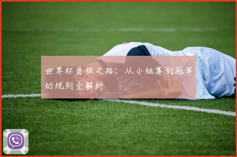 世界杯晋级之路：从小组赛到冠军的规则全解析