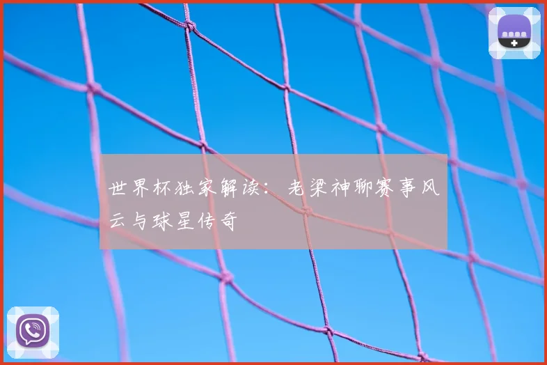 世界杯独家解读：老梁神聊赛事风云与球星传奇