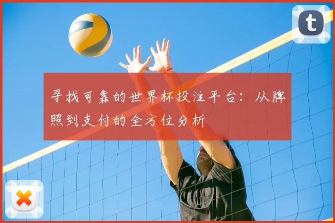 寻找可靠的世界杯投注平台：从牌照到支付的全方位分析
