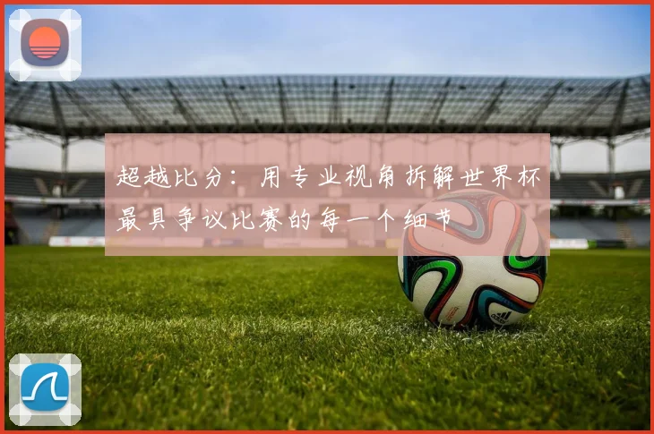 超越比分：用专业视角拆解世界杯最具争议比赛的每一个细节