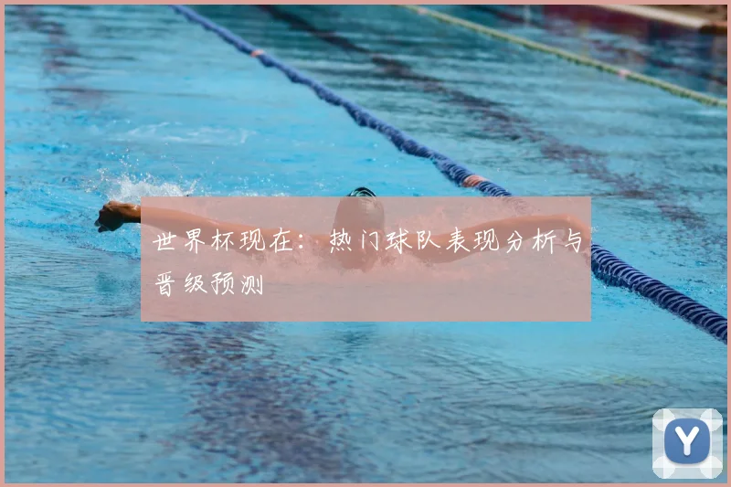 世界杯现在：热门球队表现分析与晋级预测