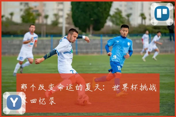 那个改变命运的夏天:世界杯挑战赛回忆录
