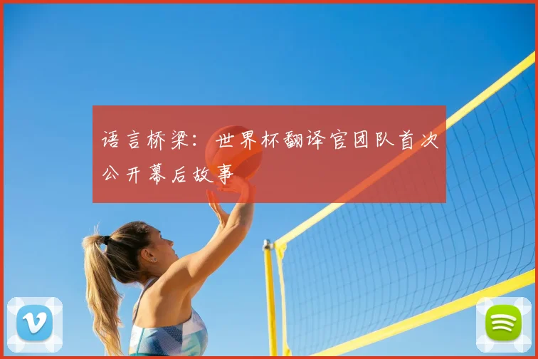 语言桥梁：世界杯翻译官团队首次公开幕后故事