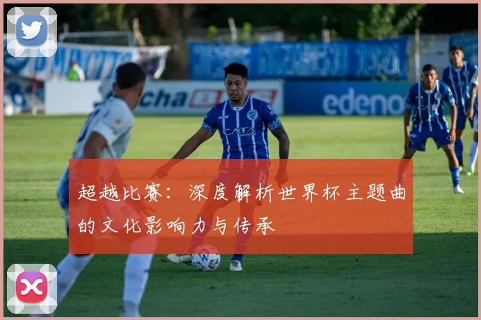 超越比赛：深度解析世界杯主题曲的文化影响力与传承
