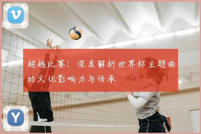 超越比赛：深度解析世界杯主题曲的文化影响力与传承
