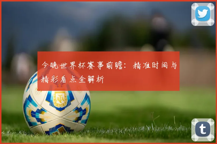 今晚世界杯赛事前瞻：精准时间与精彩看点全解析