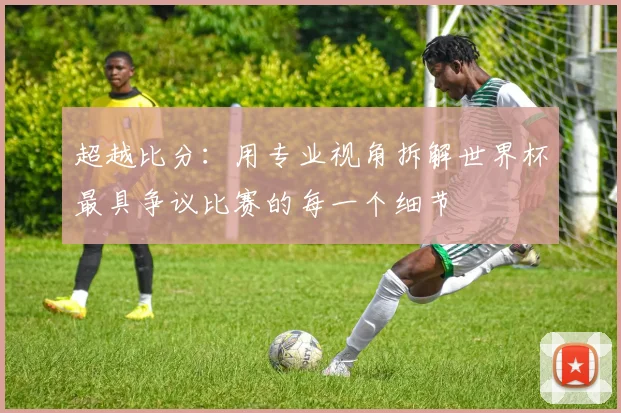 超越比分：用专业视角拆解世界杯最具争议比赛的每一个细节