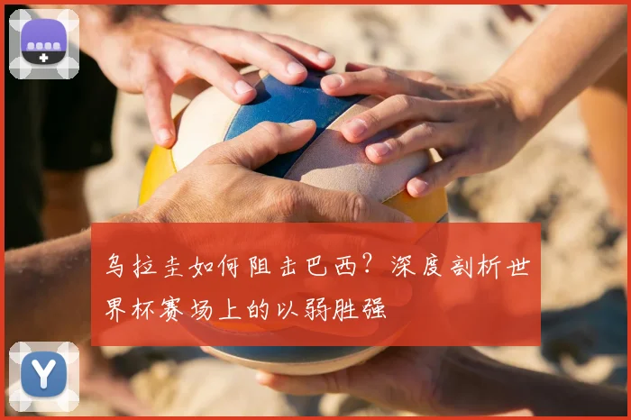 乌拉圭如何阻击巴西？深度剖析世界杯赛场上的以弱胜强