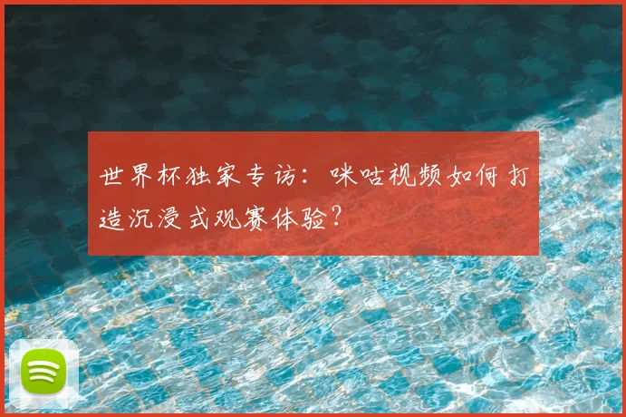 世界杯独家专访：咪咕视频如何打造沉浸式观赛体验？