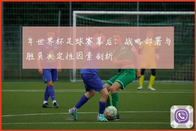 年世界杯足球赛幕后：战略部署与胜负决定性因素剖析