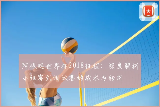 阿根廷世界杯2018征程：深度解析小组赛到淘汰赛的战术与转折