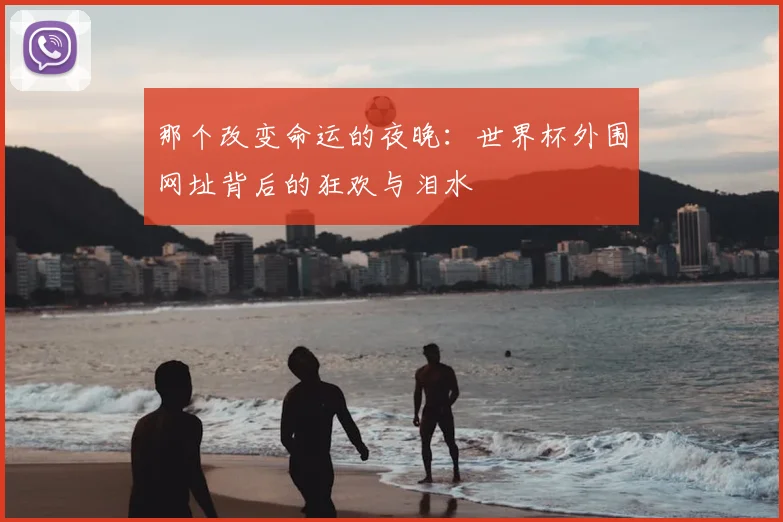 那个改变命运的夜晚：世界杯外围网址背后的狂欢与泪水
