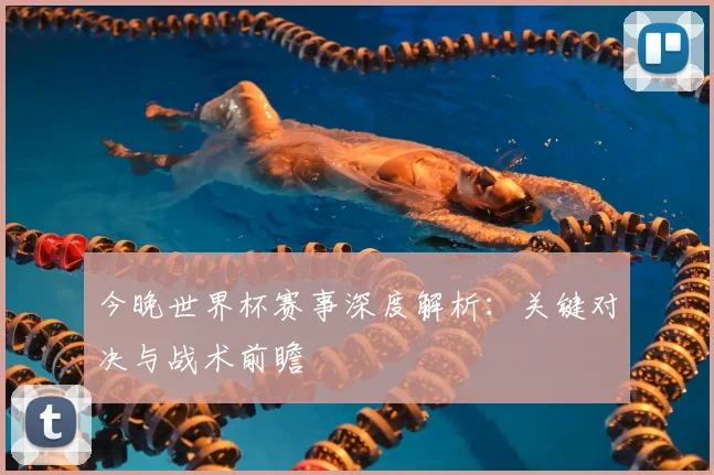 今晚世界杯赛事深度解析：关键对决与战术前瞻