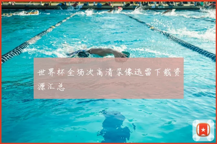 世界杯全场次高清录像迅雷下载资源汇总