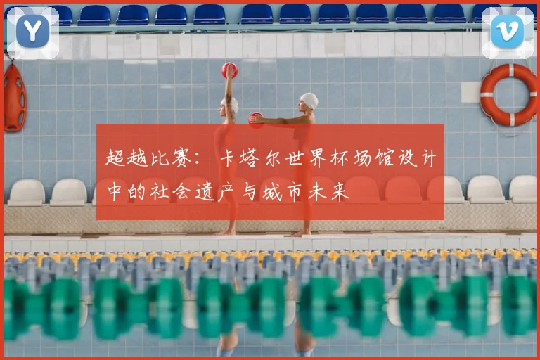 超越比赛：卡塔尔世界杯场馆设计中的社会遗产与城市未来