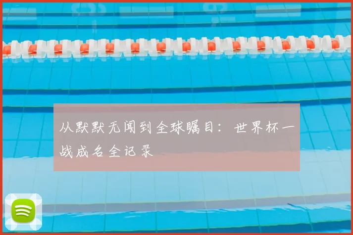 从默默无闻到全球瞩目:世界杯一战成名全记录