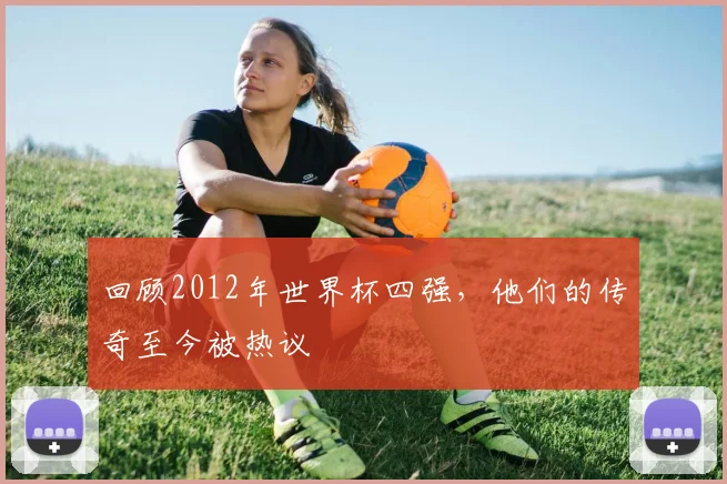 回顾2012年世界杯四强,他们的传奇至今被热议