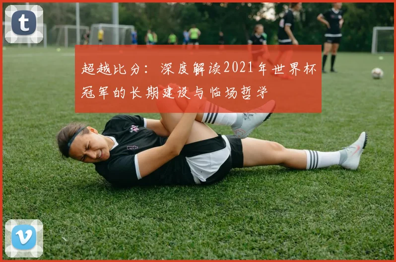 超越比分：深度解读2021年世界杯冠军的长期建设与临场哲学